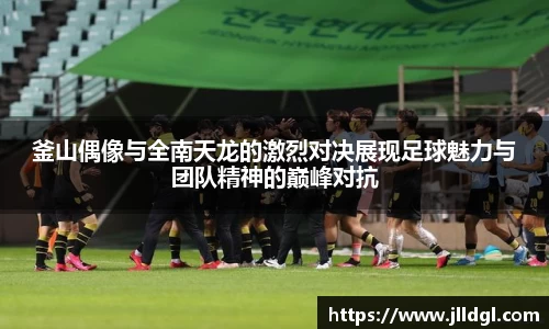 釜山偶像与全南天龙的激烈对决展现足球魅力与团队精神的巅峰对抗