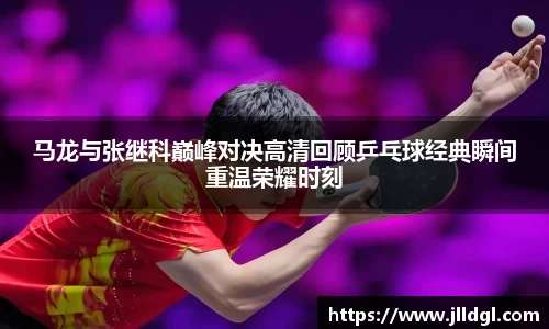 马龙与张继科巅峰对决高清回顾乒乓球经典瞬间重温荣耀时刻